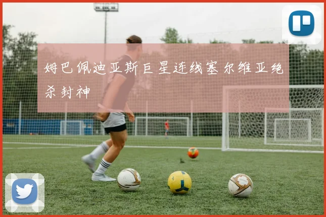 姆巴佩迪亚斯巨星连线塞尔维亚绝杀封神