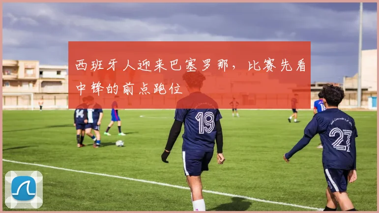 西班牙人迎来巴塞罗那，比赛先看中锋的前点跑位