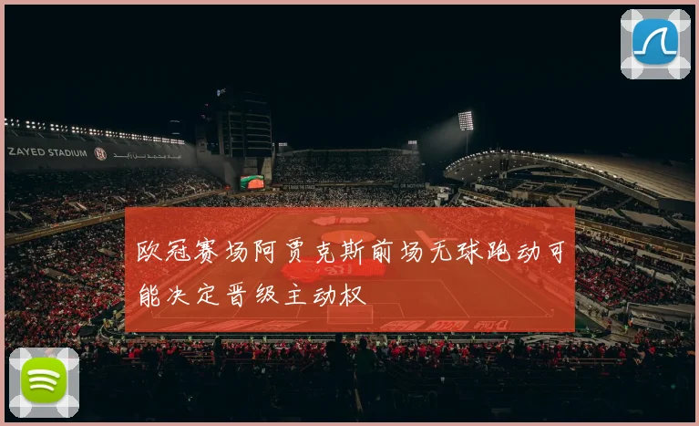 欧冠赛场阿贾克斯前场无球跑动可能决定晋级主动权