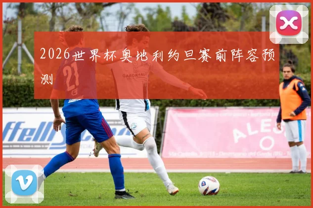 2026世界杯奥地利约旦赛前阵容预测