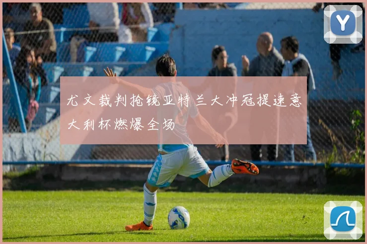 尤文裁判抢镜亚特兰大冲冠提速意大利杯燃爆全场