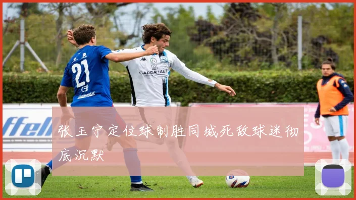 张玉宁定位球制胜同城死敌球迷彻底沉默