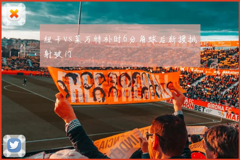 纽卡vs莱万特补时6分角球后新援挑射破门