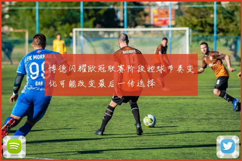 博德闪耀欧冠联赛阶段控球节奏变化可能改变最后一传选择