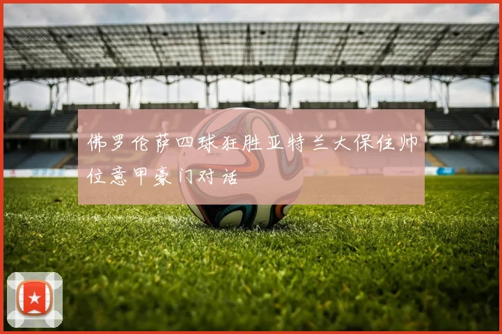 佛罗伦萨四球狂胜亚特兰大保住帅位意甲豪门对话