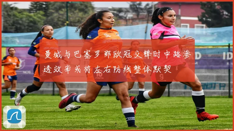 曼城与巴塞罗那欧冠交锋时中路渗透效率或将左右防线整体默契
