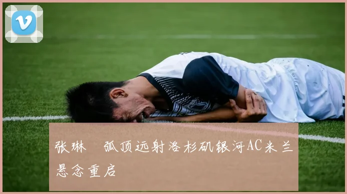 张琳芃弧顶远射洛杉矶银河AC米兰悬念重启