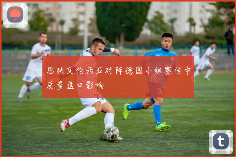恩纳瓦伦西亚对阵德国小组赛传中质量盘口影响