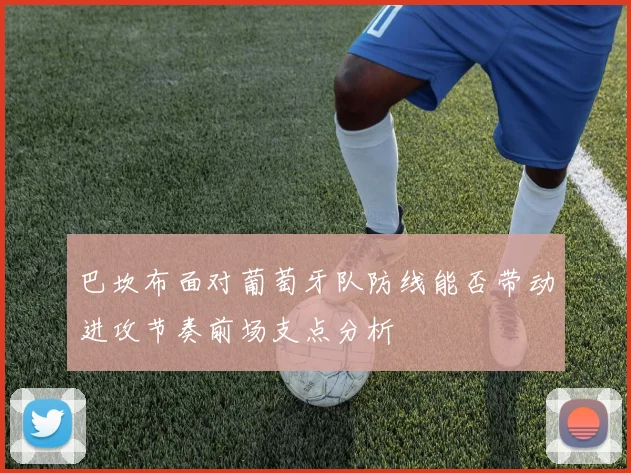 巴坎布面对葡萄牙队防线能否带动进攻节奏前场支点分析