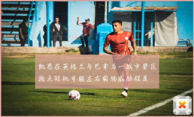 凯恩在英格兰与巴拿马一战中禁区抢点时机可能左右前场威胁程度