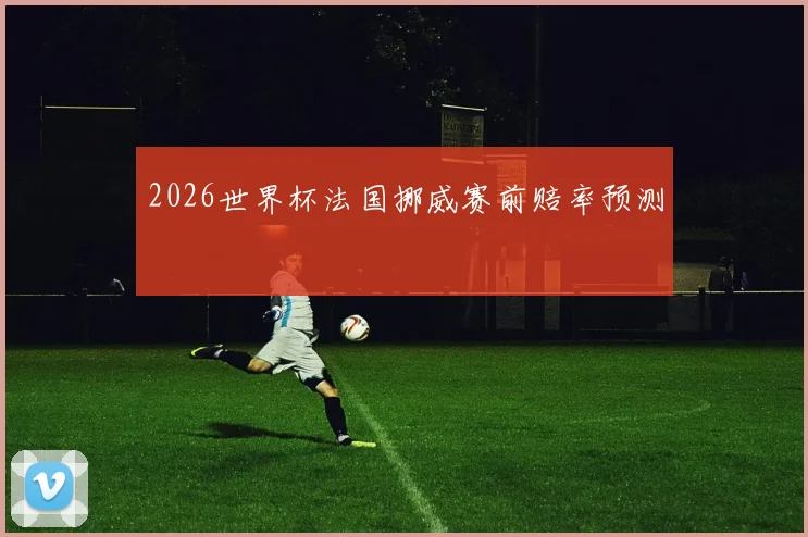 2026世界杯法国挪威赛前赔率预测