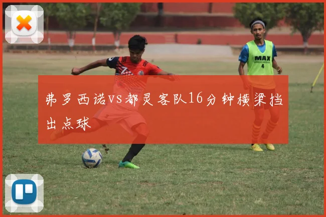 弗罗西诺vs都灵客队16分钟横梁挡出点球