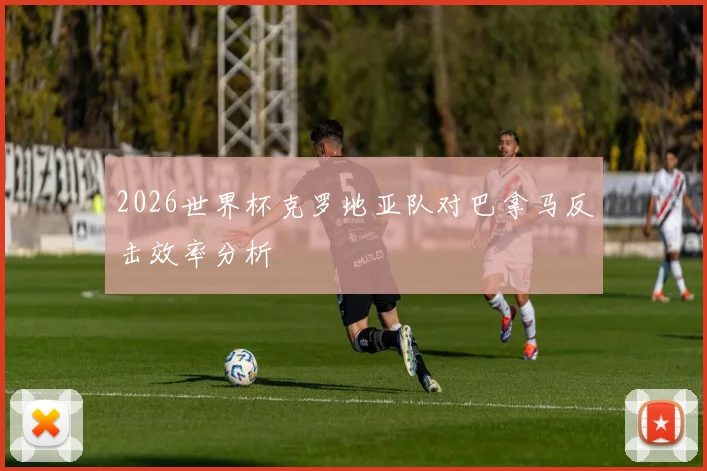 2026世界杯克罗地亚队对巴拿马反击效率分析