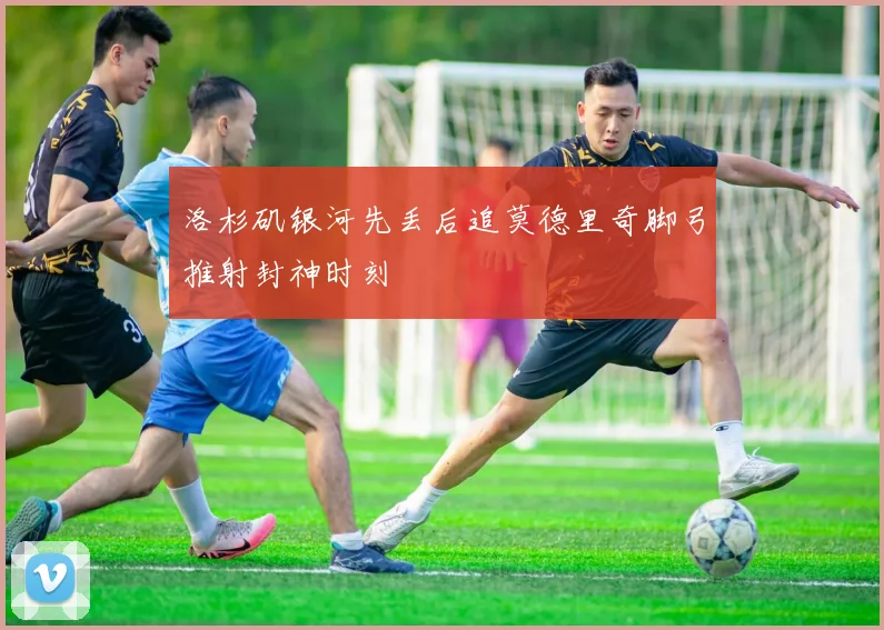 洛杉矶银河先丢后追莫德里奇脚弓推射封神时刻