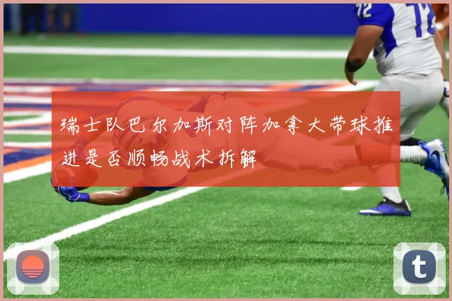瑞士队巴尔加斯对阵加拿大带球推进是否顺畅战术拆解