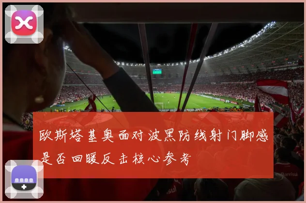 欧斯塔基奥面对波黑防线射门脚感是否回暖反击核心参考