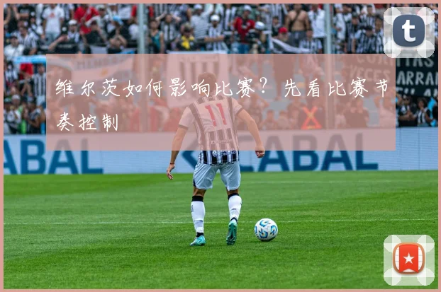 维尔茨如何影响比赛?先看比赛节奏控制