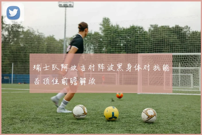 瑞士队阿坎吉对阵波黑身体对抗能否顶住前瞻解读