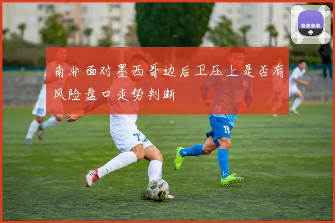 南非面对墨西哥边后卫压上是否有风险盘口走势判断