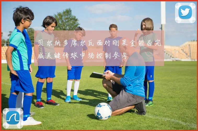 贝尔纳多席尔瓦面对刚果金能否完成关键传球中场控制参考