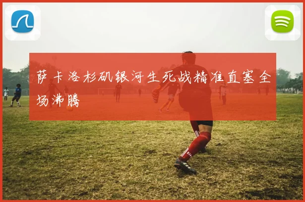 萨卡洛杉矶银河生死战精准直塞全场沸腾