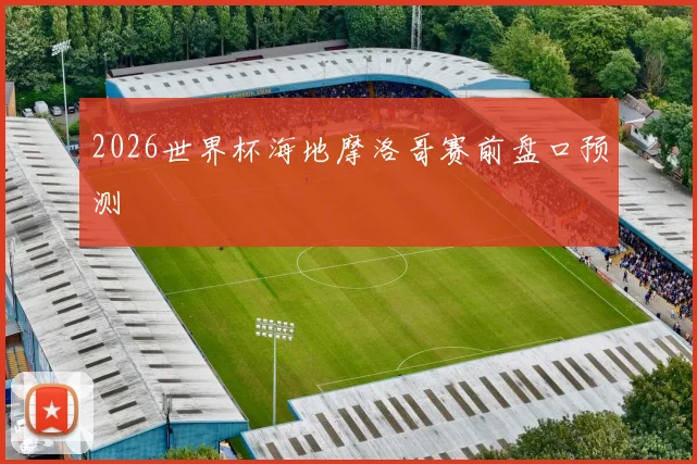 2026世界杯海地摩洛哥赛前盘口预测