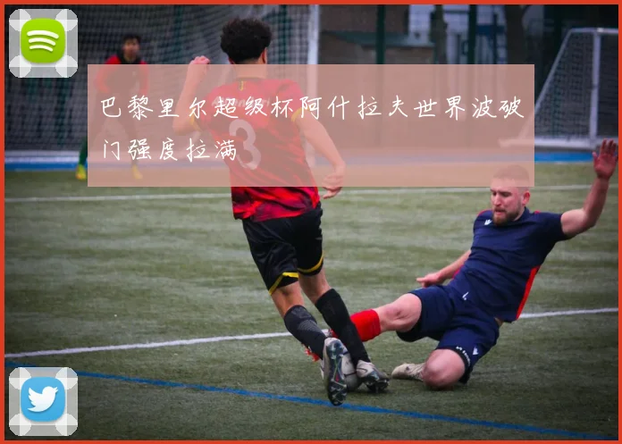 巴黎里尔超级杯阿什拉夫世界波破门强度拉满