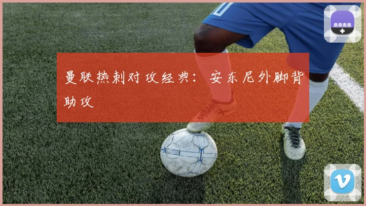 曼联热刺对攻经典：安东尼外脚背助攻