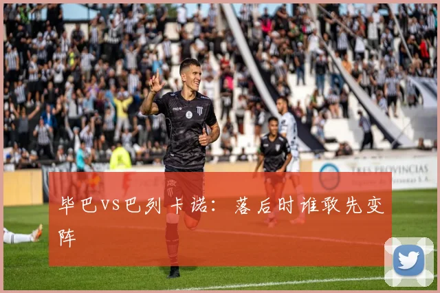 毕巴vs巴列卡诺：落后时谁敢先变阵
