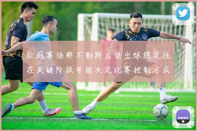 欧冠赛场那不勒斯后场出球稳定性在关键阶段可能决定比赛控制方式