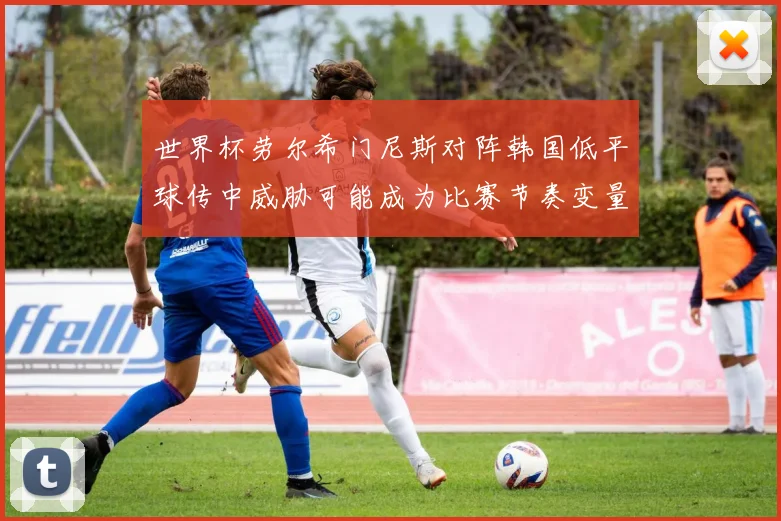 世界杯劳尔希门尼斯对阵韩国低平球传中威胁可能成为比赛节奏变量